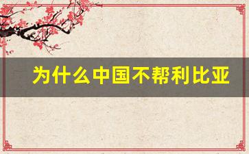 为什么中国不帮利比亚_利比亚撤侨死了多少中国