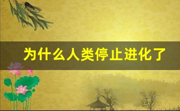 为什么人类停止进化了_人类还会有下一次进化吗