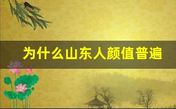 为什么山东人颜值普遍都高_嫁给山东人真的很可怕吗