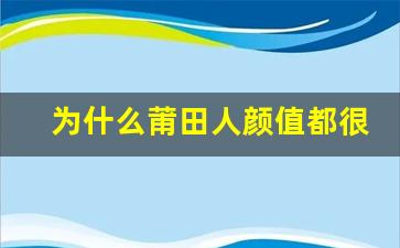 为什么莆田人颜值都很高_为什么不能找莆田男朋友