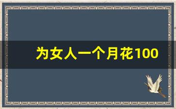 为女人一个月花1000_一个月花六七千的女人能要吗