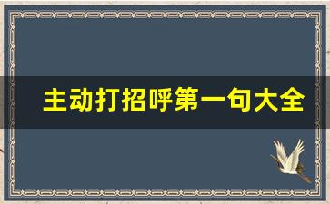 主动打招呼第一句大全_打招呼开场白100句