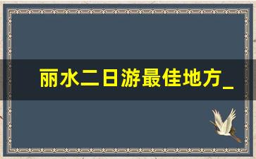 丽水二日游最佳地方_浙江AAAAA景区排名