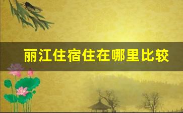 丽江住宿住在哪里比较好_去丽江酒店住哪里比较好