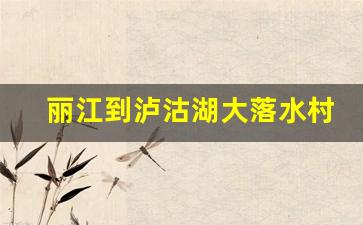 丽江到泸沽湖大落水村客车时间表_丽江到泸沽湖怎么去最方便自驾