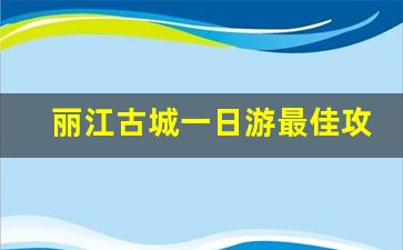 丽江古城一日游最佳攻略_丽江古城一日游