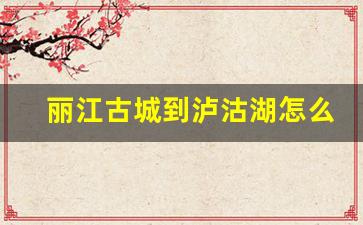 丽江古城到泸沽湖怎么坐车_丽江二日游的最佳线路