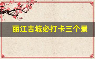 丽江古城必打卡三个景点_束河古镇和丽江古城哪个好玩