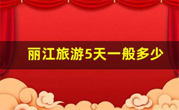 丽江旅游5天一般多少钱_云南五天旅游攻略自由行