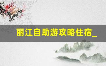 丽江自助游攻略住宿_丽江三日游自助游攻略