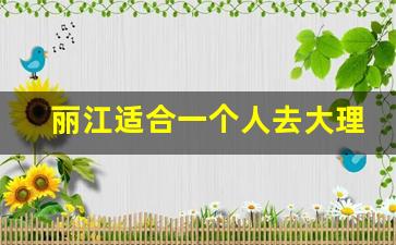 丽江适合一个人去大理适合两个人去_大理适合什么人去