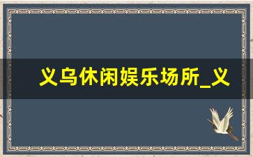 义乌休闲娱乐场所_义乌儿童公园门票多少钱