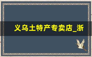 义乌土特产专卖店_浙江义乌有什么土特产