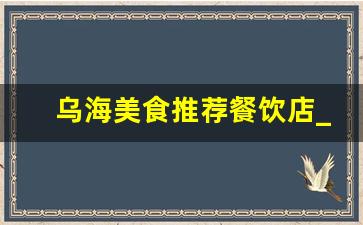 乌海美食推荐餐饮店_乌海最贵的饭店