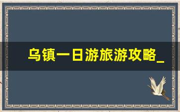 乌镇一日游旅游攻略_乌镇景点门票价格