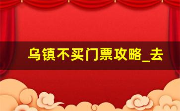 乌镇不买门票攻略_去乌镇后悔了