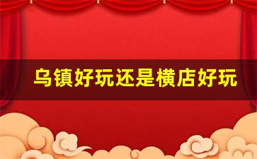 乌镇好玩还是横店好玩_乌镇不买门票攻略