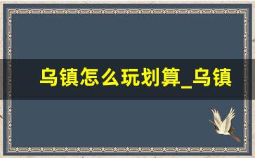 乌镇怎么玩划算_乌镇南北栅值得逛吗