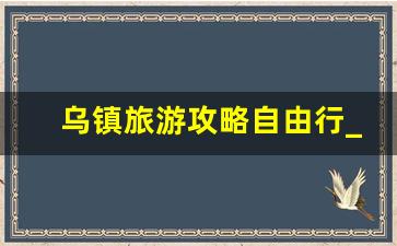 乌镇旅游攻略自由行_苏杭5日游自由行攻略