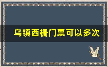 乌镇西栅门票可以多次进出吗_乌镇西栅五点以后免门票