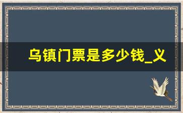 乌镇门票是多少钱_义乌乌镇门票多少钱