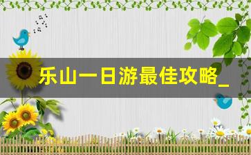 乐山一日游最佳攻略_乐山大佛坐船攻略最新