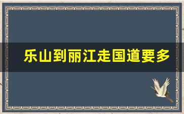 乐山到丽江走国道要多久_乐山到丽江自驾游