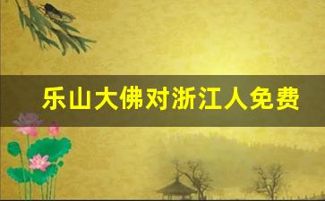 乐山大佛对浙江人免费吗_峨眉山大佛禅院门票多少钱