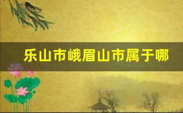 乐山市峨眉山市属于哪个省