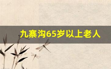 九寨沟65岁以上老人免门票吗_九寨沟门票多少钱2023