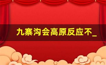 九寨沟会高原反应不_高原反应睡觉会死人吗