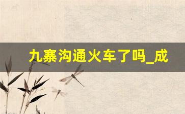 九寨沟通火车了吗_成都去九寨沟最佳方式