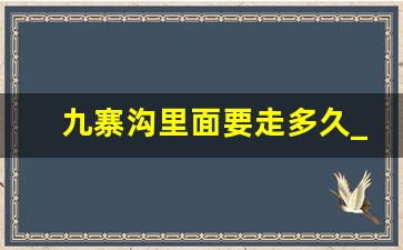 九寨沟里面要走多久_九寨沟下山要多久