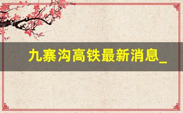 九寨沟高铁最新消息_成都去九寨沟跟团游二日游价格