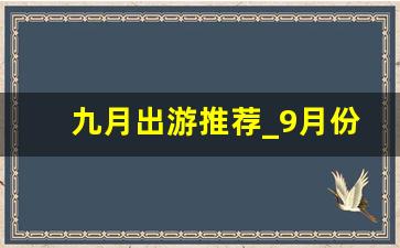 九月出游推荐_9月份哪里旅游最好玩又便宜