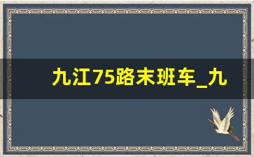 九江75路末班车_九江75路公交车票价