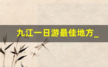 九江一日游最佳地方_九江附近周边一日游