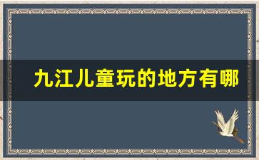 九江儿童玩的地方有哪些_九江好玩好吃的地方