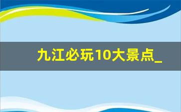 九江必玩10大景点_九江附近一日游景区