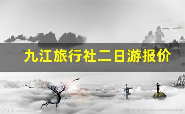 九江旅行社二日游报价_九江出发二日游的信息