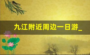 九江附近周边一日游_九江一日游必去景点