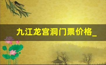 九江龙宫洞门票价格_九江龙宫洞一日游攻略