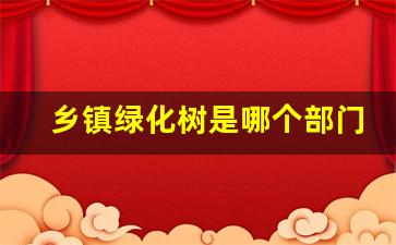 乡镇绿化树是哪个部门管的_城市种的树谁管