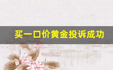 买一口价黄金投诉成功需要注意什么_黄金退货国家三包规定