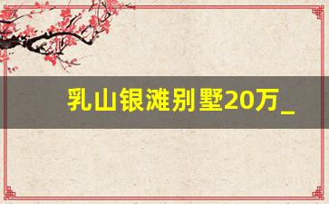 乳山银滩别墅20万_乳山3万一套小院出售