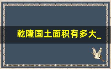 乾隆国土面积有多大_亁隆丢掉多少国土面积