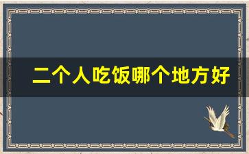 二个人吃饭哪个地方好_适合情侣独处的包间