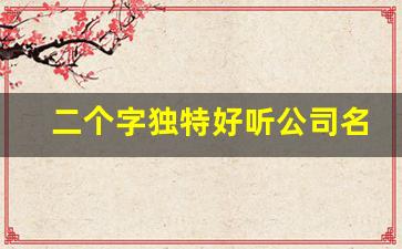 二个字独特好听公司名字_两个字的公司名字推荐