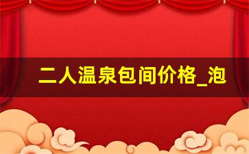 二人温泉包间价格_泡温泉有没有单独包间