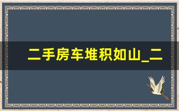 二手房车堆积如山_二手房车价格大全